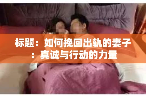 标题：如何挽回出轨的妻子：真诚与行动的力量