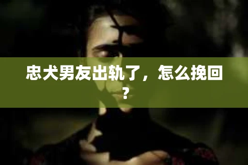 忠犬男友出轨了，怎么挽回？