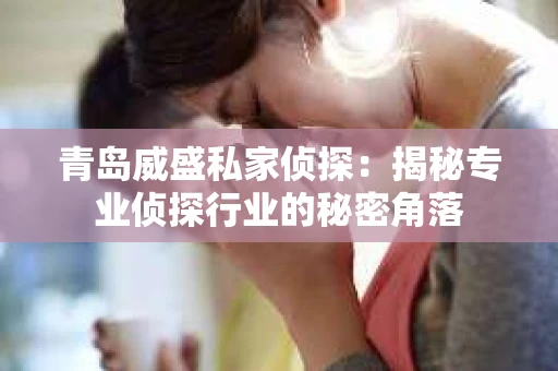 青岛威盛私家侦探：揭秘专业侦探行业的秘密角落