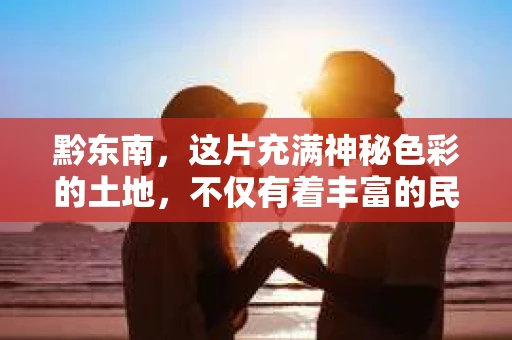 黔东南，这片充满神秘色彩的土地，不仅有着丰富的民族文化，还有着独特的法律服务。今天，我们就来聊聊黔东南的私家侦探，看看他们是如何在这个地区发挥作用的。