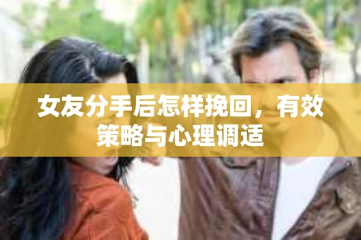 女友分手后怎样挽回,有效策略与心理调适 女友分手后怎样挽回,有效策略与心理调适