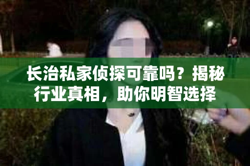 长治私家侦探可靠吗？揭秘行业真相，助你明智选择