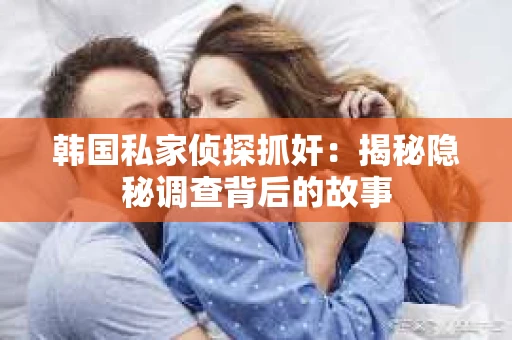 韩国私家侦探抓奸：揭秘隐秘调查背后的故事