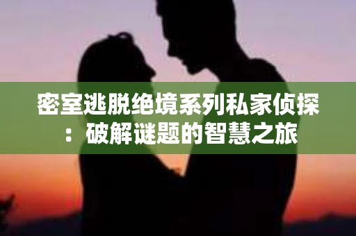 密室逃脱绝境系列私家侦探：破解谜题的智慧之旅