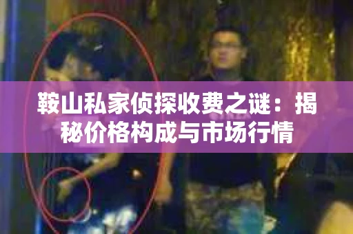 鞍山私家侦探收费之谜：揭秘价格构成与市场行情