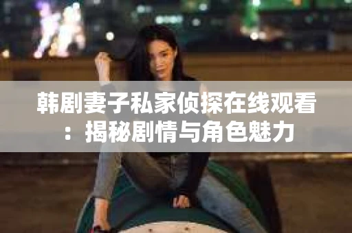 韩剧妻子私家侦探在线观看：揭秘剧情与角色魅力