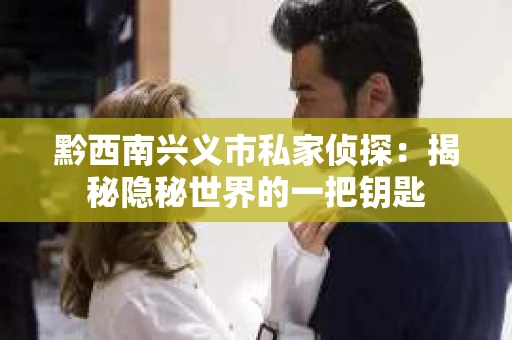 黔西南兴义市私家侦探：揭秘隐秘世界的一把钥匙