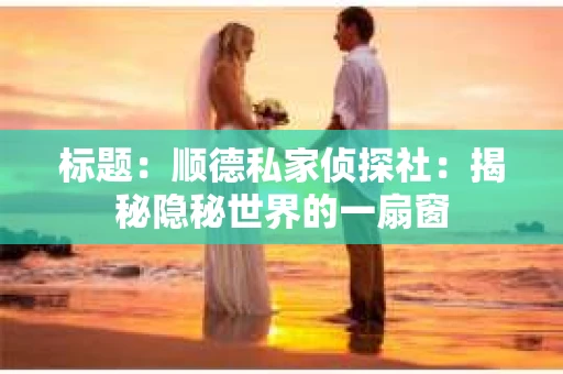 标题：顺德私家侦探社：揭秘隐秘世界的一扇窗