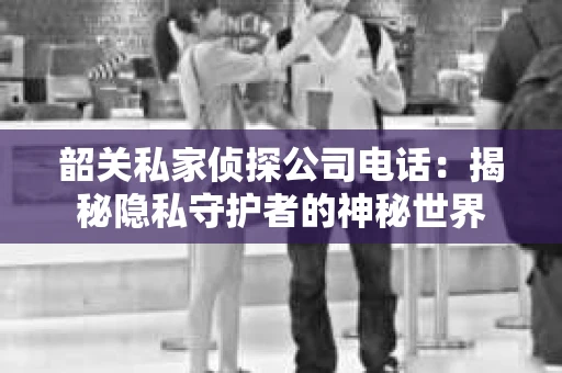 韶关私家侦探公司电话：揭秘隐私守护者的神秘世界
