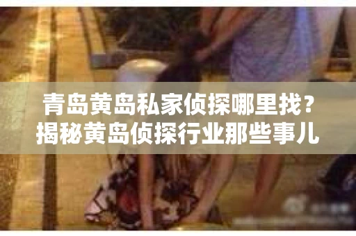 青岛黄岛私家侦探哪里找？揭秘黄岛侦探行业那些事儿