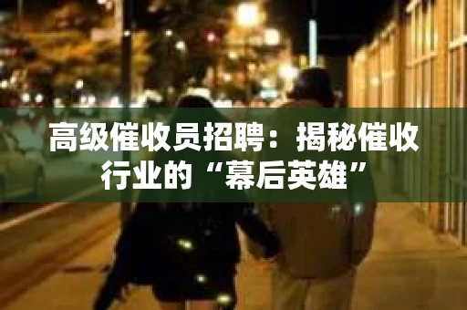 高级催收员招聘：揭秘催收行业的“幕后英雄”