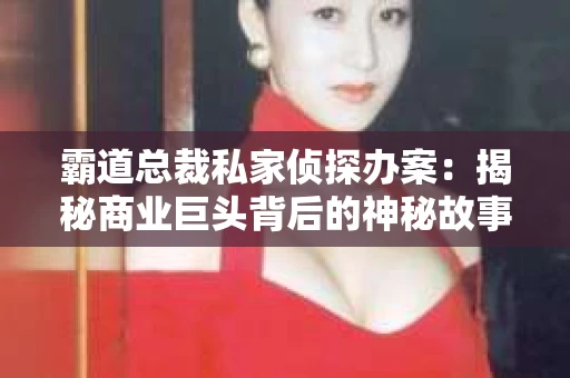 霸道总裁私家侦探办案：揭秘商业巨头背后的神秘故事