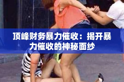 顶峰财务暴力催收：揭开暴力催收的神秘面纱