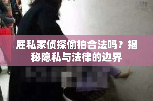 雇私家侦探偷拍合法吗？揭秘隐私与法律的边界