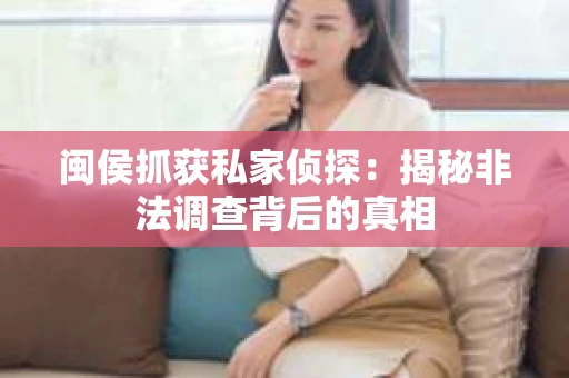 闽侯抓获私家侦探：揭秘非法调查背后的真相