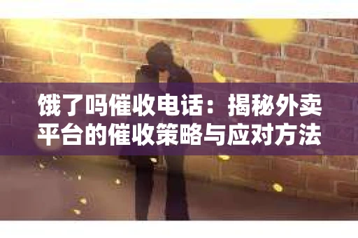 饿了吗催收电话：揭秘外卖平台的催收策略与应对方法
