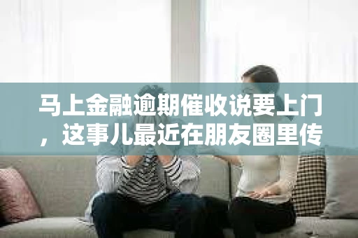 马上金融逾期催收说要上门，这事儿最近在朋友圈里传得沸沸扬扬。今天，咱们就来聊聊这个话题，看看逾期催收上门到底是个啥情况。