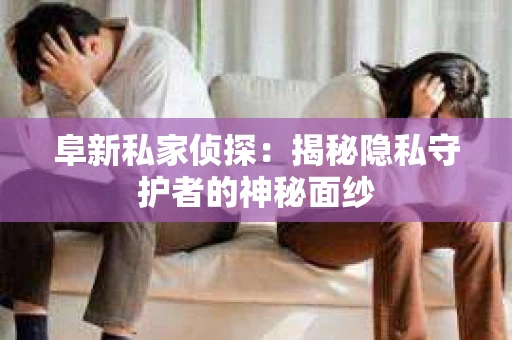 阜新私家侦探：揭秘隐私守护者的神秘面纱