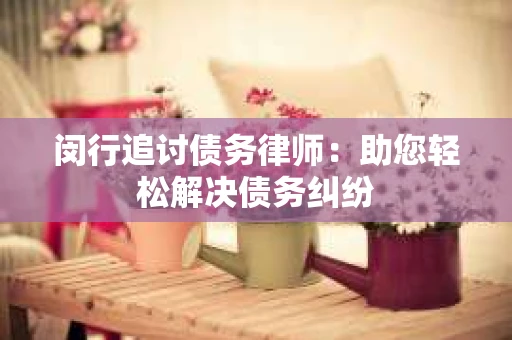 闵行追讨债务律师：助您轻松解决债务纠纷
