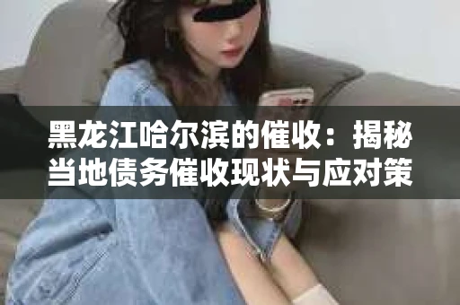 黑龙江哈尔滨的催收：揭秘当地债务催收现状与应对策略