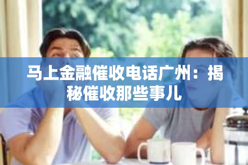 马上金融催收电话广州：揭秘催收那些事儿