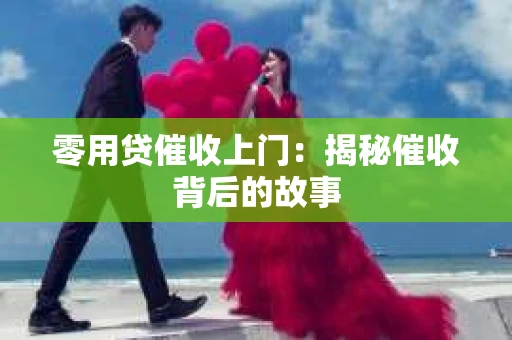 零用贷催收上门：揭秘催收背后的故事
