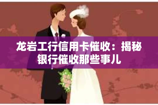 龙岩工行信用卡催收：揭秘银行催收那些事儿