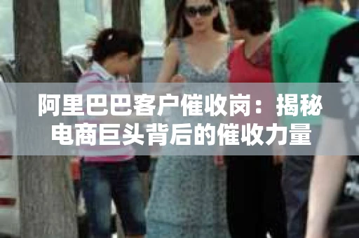阿里巴巴客户催收岗：揭秘电商巨头背后的催收力量