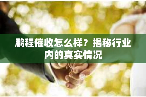 鹏程催收怎么样？揭秘行业内的真实情况