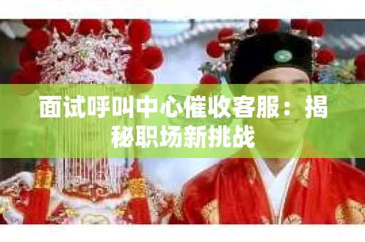 面试呼叫中心催收客服：揭秘职场新挑战