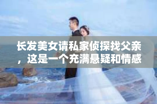 长发美女请私家侦探找父亲，这是一个充满悬疑和情感纠葛的故事。在这个故事中，我们将跟随长发美女的脚步，揭开她寻找父亲背后的真相。