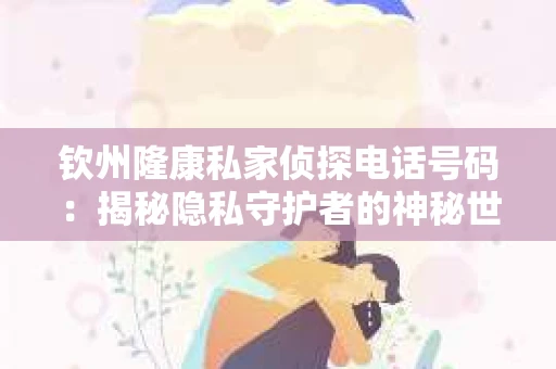 钦州隆康私家侦探电话号码：揭秘隐私守护者的神秘世界