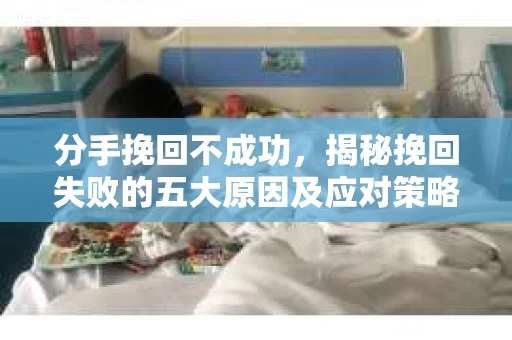分手挽回不成功,揭秘挽回失败的五大原因及应对策略 分手挽回不成功,揭秘挽回失败的五大原因及应对策略