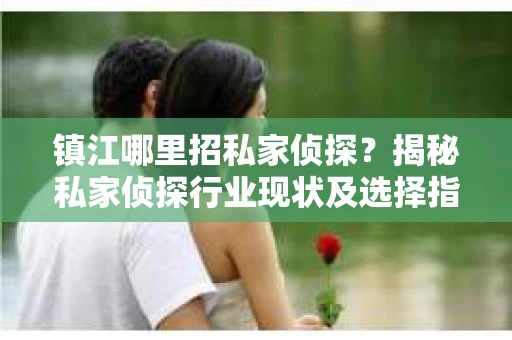 镇江哪里招私家侦探？揭秘私家侦探行业现状及选择指南