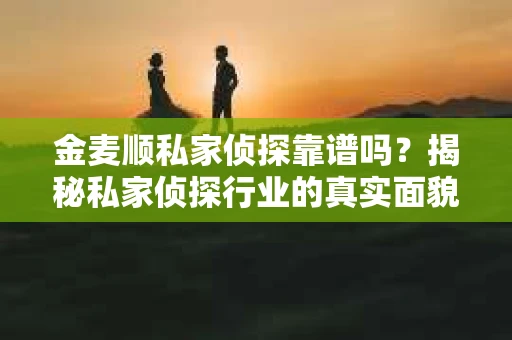金麦顺私家侦探靠谱吗？揭秘私家侦探行业的真实面貌
