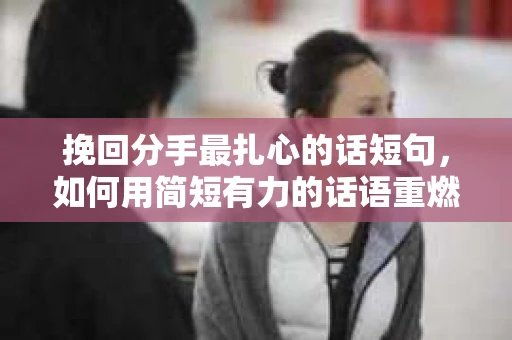 挽回分手最扎心的话短句，如何用简短有力的话语重燃爱情火花