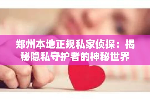 郑州本地正规私家侦探：揭秘隐私守护者的神秘世界