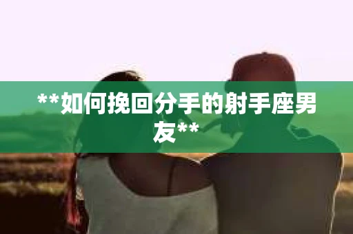 **如何挽回分手的射手座男友**