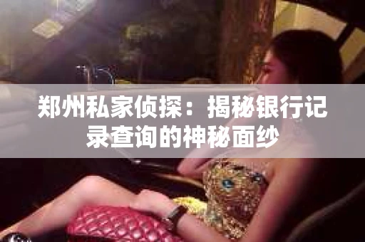郑州私家侦探：揭秘银行记录查询的神秘面纱