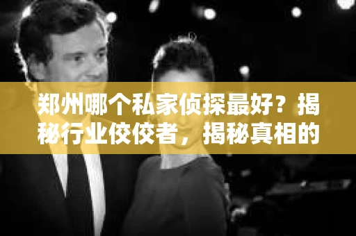 郑州哪个私家侦探最好？揭秘行业佼佼者，揭秘真相的守护者