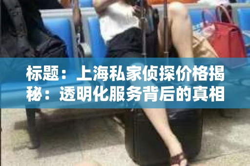 标题：上海私家侦探价格揭秘：透明化服务背后的真相