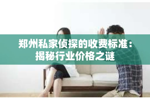 郑州私家侦探的收费标准：揭秘行业价格之谜