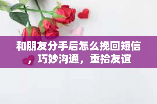 和朋友分手后怎么挽回短信，巧妙沟通，重拾友谊