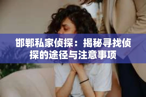 邯郸私家侦探：揭秘寻找侦探的途径与注意事项