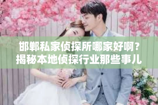 邯郸私家侦探所哪家好啊？揭秘本地侦探行业那些事儿