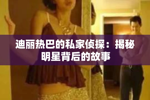 迪丽热巴的私家侦探：揭秘明星背后的故事