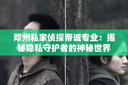 邓州私家侦探帝诚专业：揭秘隐私守护者的神秘世界