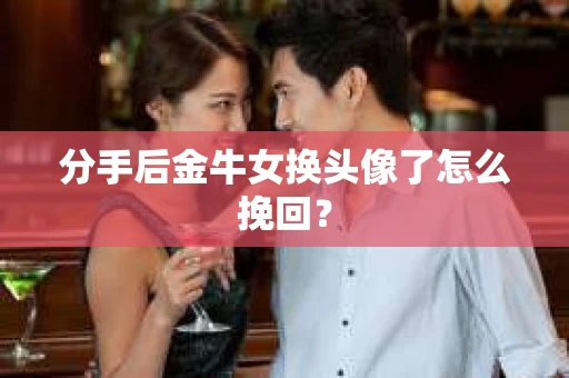 分手后金牛女换头像了怎么挽回？