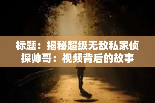 标题：揭秘超级无敌私家侦探帅哥：视频背后的故事