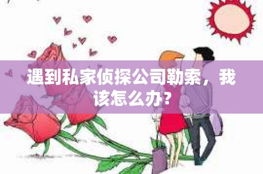 遇到私家侦探公司勒索,我该怎么办? 遇到私家侦探公司勒索,我该怎么办?